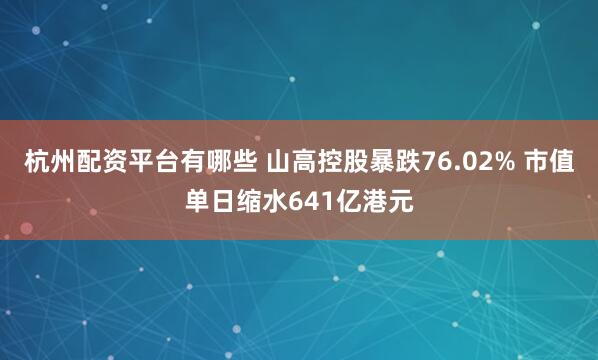 杭州配资平台有哪些 山高控股暴跌76.02% 市值单日缩水641亿港元