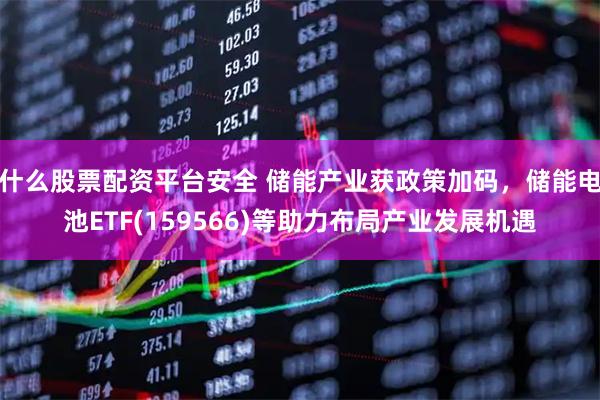 什么股票配资平台安全 储能产业获政策加码，储能电池ETF(159566)等助力布局产业发展机遇
