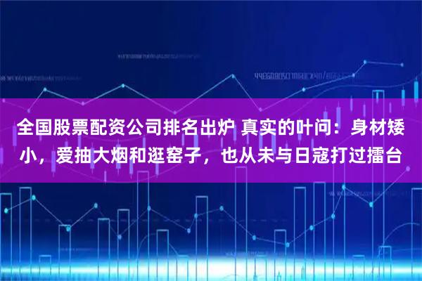 全国股票配资公司排名出炉 真实的叶问：身材矮小，爱抽大烟和逛窑子，也从未与日寇打过擂台