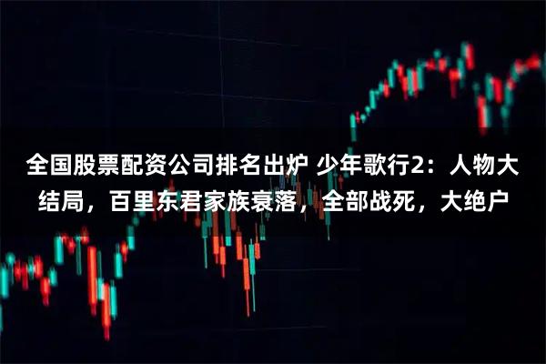 全国股票配资公司排名出炉 少年歌行2：人物大结局，百里东君家族衰落，全部战死，大绝户