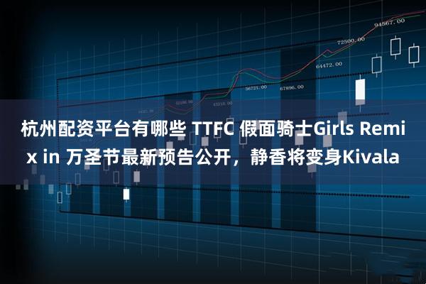 杭州配资平台有哪些 TTFC 假面骑士Girls Remix in 万圣节最新预告公开，静香将变身Kivala