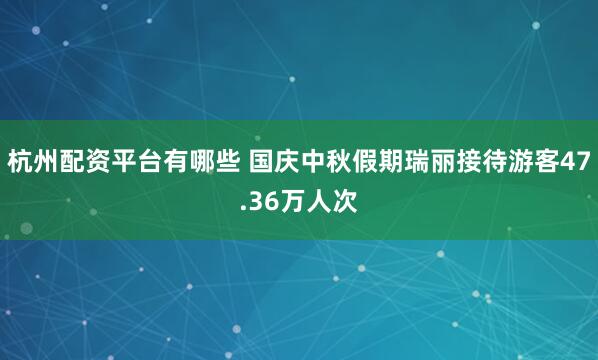 杭州配资平台有哪些 国庆中秋假期瑞丽接待游客47.36万人次