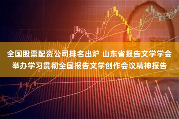 全国股票配资公司排名出炉 山东省报告文学学会举办学习贯彻全国报告文学创作会议精神报告