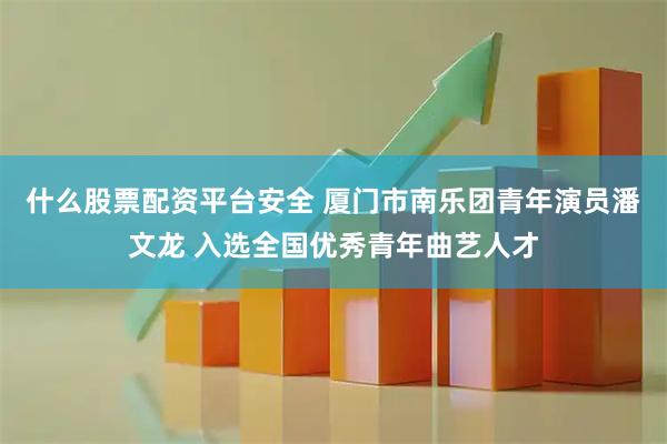 什么股票配资平台安全 厦门市南乐团青年演员潘文龙 入选全国优秀青年曲艺人才