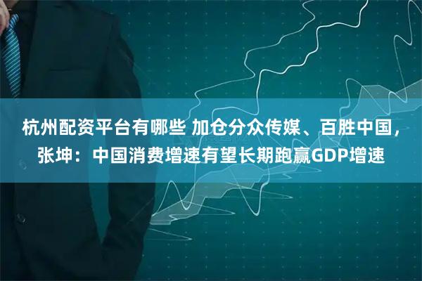 杭州配资平台有哪些 加仓分众传媒、百胜中国，张坤：中国消费增速有望长期跑赢GDP增速