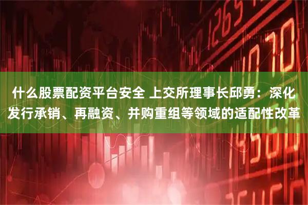 什么股票配资平台安全 上交所理事长邱勇：深化发行承销、再融资、并购重组等领域的适配性改革