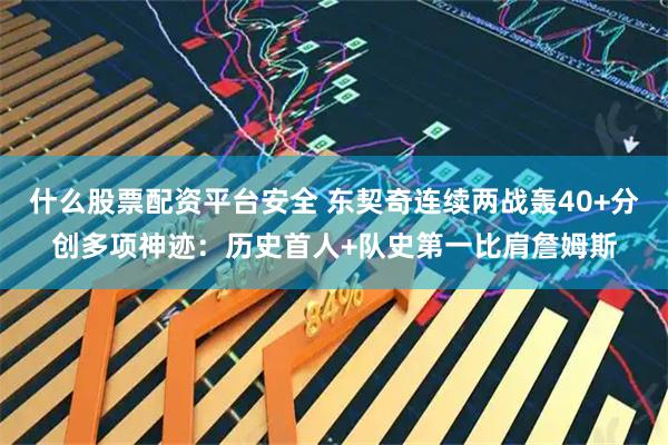 什么股票配资平台安全 东契奇连续两战轰40+分创多项神迹：历史首人+队史第一比肩詹姆斯