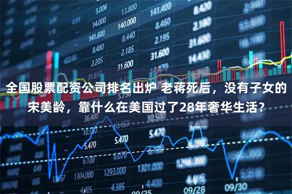全国股票配资公司排名出炉 老蒋死后，没有子女的宋美龄，靠什么在美国过了28年奢华生活？