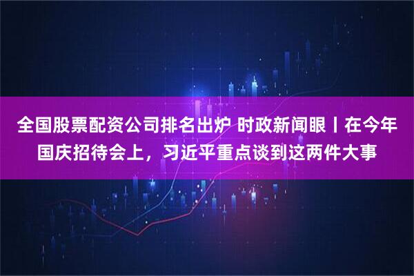 全国股票配资公司排名出炉 时政新闻眼丨在今年国庆招待会上，习近平重点谈到这两件大事