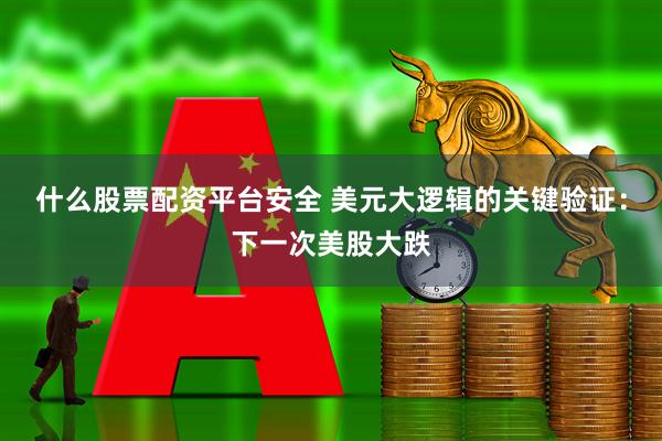 什么股票配资平台安全 美元大逻辑的关键验证：下一次美股大跌