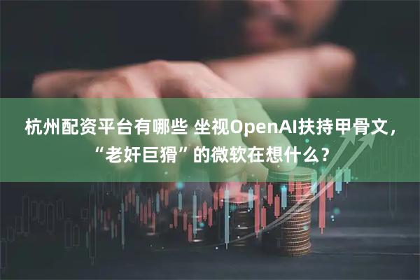 杭州配资平台有哪些 坐视OpenAI扶持甲骨文，“老奸巨猾”的微软在想什么？