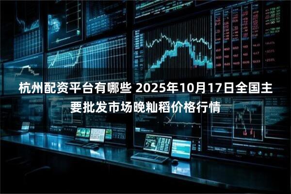 杭州配资平台有哪些 2025年10月17日全国主要批发市场晚籼稻价格行情