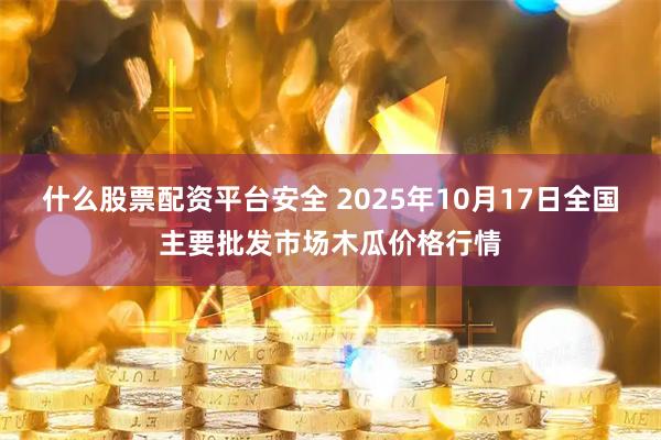 什么股票配资平台安全 2025年10月17日全国主要批发市场木瓜价格行情