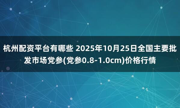 杭州配资平台有哪些 2025年10月25日全国主要批发市场党参(党参0.8-1.0cm)价格行情
