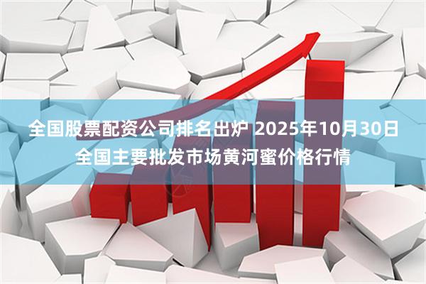 全国股票配资公司排名出炉 2025年10月30日全国主要批发市场黄河蜜价格行情