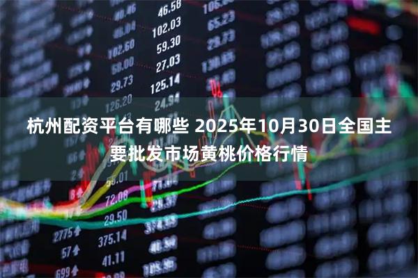 杭州配资平台有哪些 2025年10月30日全国主要批发市场黄桃价格行情