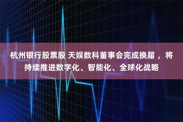 杭州银行股票股 天娱数科董事会完成换届 ，将持续推进数字化、智能化、全球化战略