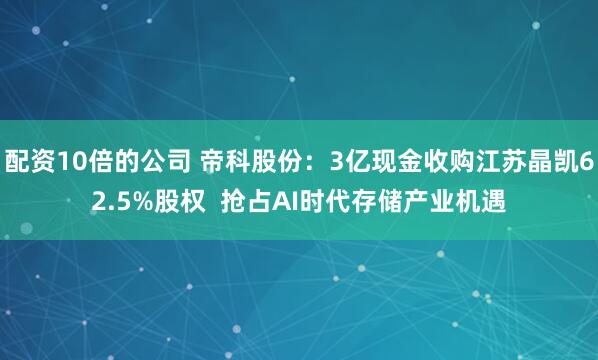 配资10倍的公司 帝科股份：3亿现金收购江苏晶凯62.5%股权  抢占AI时代存储产业机遇