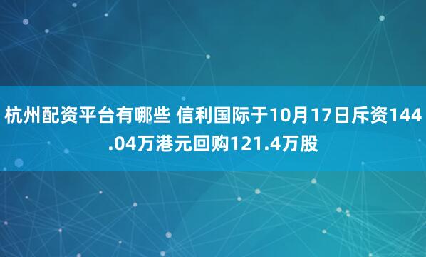杭州配资平台有哪些 信利国际于10月17日斥资144.04万港元回购121.4万股