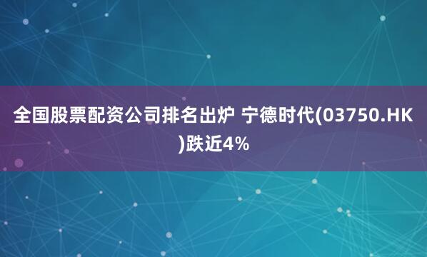 全国股票配资公司排名出炉 宁德时代(03750.HK)跌近4%