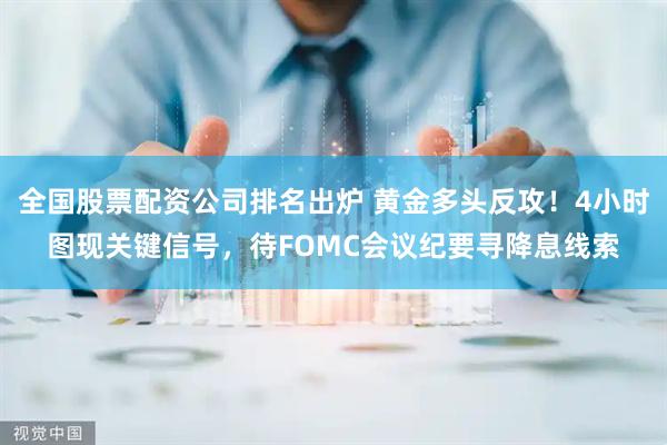 全国股票配资公司排名出炉 黄金多头反攻！4小时图现关键信号，待FOMC会议纪要寻降息线索