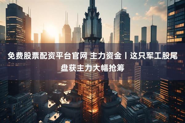 免费股票配资平台官网 主力资金丨这只军工股尾盘获主力大幅抢筹