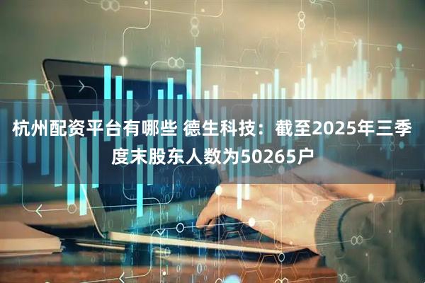 杭州配资平台有哪些 德生科技：截至2025年三季度末股东人数为50265户