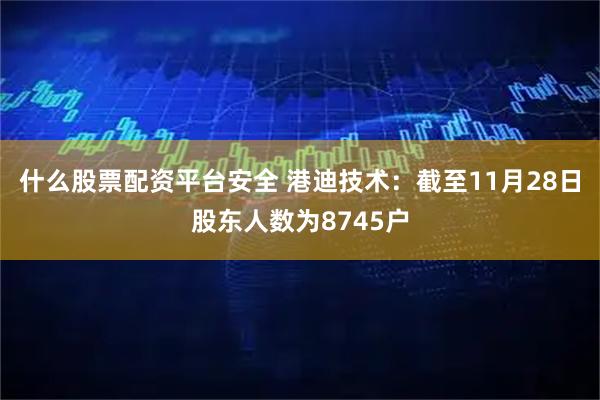 什么股票配资平台安全 港迪技术：截至11月28日股东人数为8745户