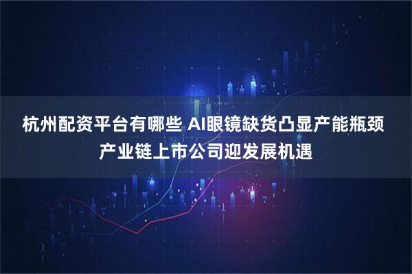 杭州配资平台有哪些 AI眼镜缺货凸显产能瓶颈 产业链上市公司迎发展机遇