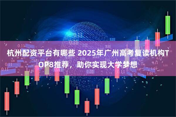 杭州配资平台有哪些 2025年广州高考复读机构TOP8推荐，助你实现大学梦想