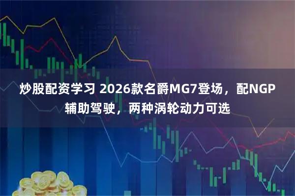 炒股配资学习 2026款名爵MG7登场，配NGP辅助驾驶，两种涡轮动力可选