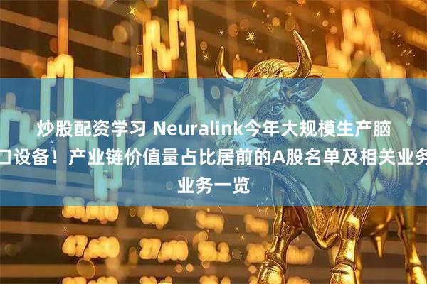 炒股配资学习 Neuralink今年大规模生产脑机接口设备！产业链价值量占比居前的A股名单及相关业务一览