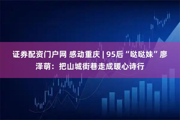 证券配资门户网 感动重庆 | 95后“哒哒妹”廖泽萌：把山城街巷走成暖心诗行