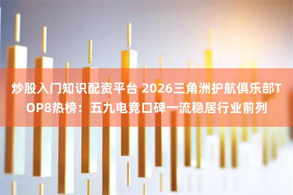炒股入门知识配资平台 2026三角洲护航俱乐部TOP8热榜：五九电竞口碑一流稳居行业前列
