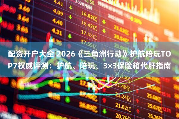 配资开户大全 2026《三角洲行动》护航陪玩TOP7权威评测：护航、陪玩、3×3保险箱代肝指南