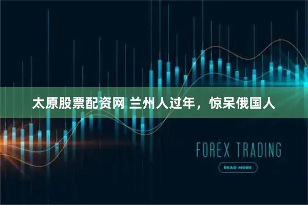 太原股票配资网 兰州人过年，惊呆俄国人