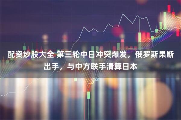 配资炒股大全 第三轮中日冲突爆发，俄罗斯果断出手，与中方联手清算日本