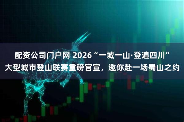 配资公司门户网 2026“一城一山·登遍四川”大型城市登山联赛重磅官宣，邀你赴一场蜀山之约